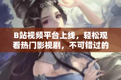 B站视频平台上线，轻松观看热门影视剧，不可错过的在线娱乐平台