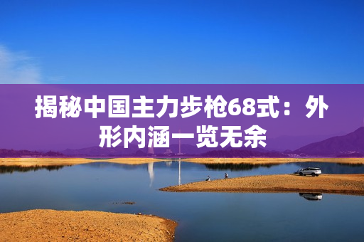揭秘中国主力步枪68式：外形内涵一览无余