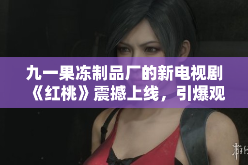 九一果冻制品厂的新电视剧《红桃》震撼上线，引爆观众热议