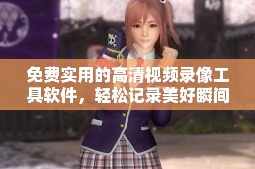 免费实用的高清视频录像工具软件，轻松记录美好瞬间