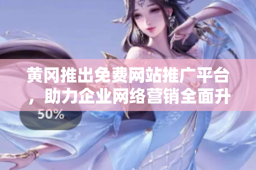 黄冈推出免费网站推广平台，助力企业网络营销全面升级