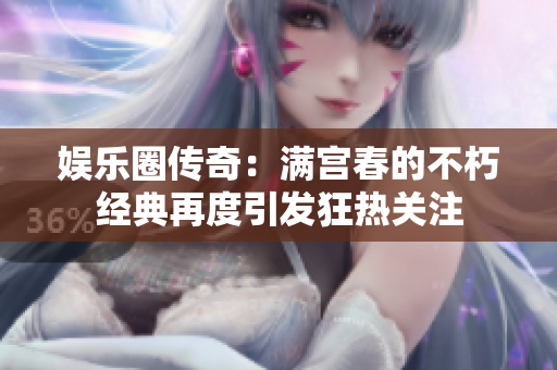娱乐圈传奇：满宫春的不朽经典再度引发狂热关注