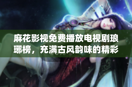 麻花影视免费播放电视剧琅琊榜，充满古风韵味的精彩剧集随时观看(1)