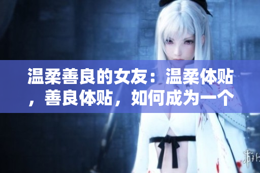 温柔善良的女友：温柔体贴，善良体贴，如何成为一个更好的女友