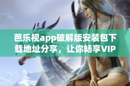 芭乐视app破解版安装包下载地址分享，让你畅享VIP特权！(1)