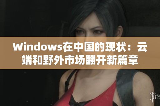 Windows在中国的现状：云端和野外市场翻开新篇章