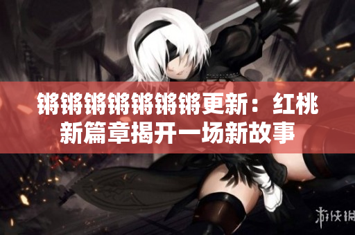 锵锵锵锵锵锵锵更新：红桃新篇章揭开一场新故事