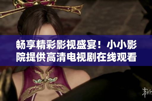 畅享精彩影视盛宴！小小影院提供高清电视剧在线观看服务