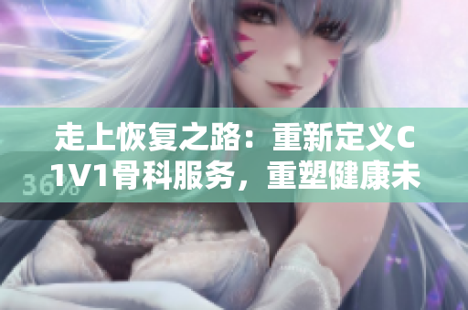 走上恢复之路：重新定义C1V1骨科服务，重塑健康未来