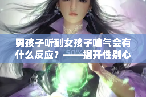 男孩子听到女孩子喘气会有什么反应？——揭开性别心理差异的面纱