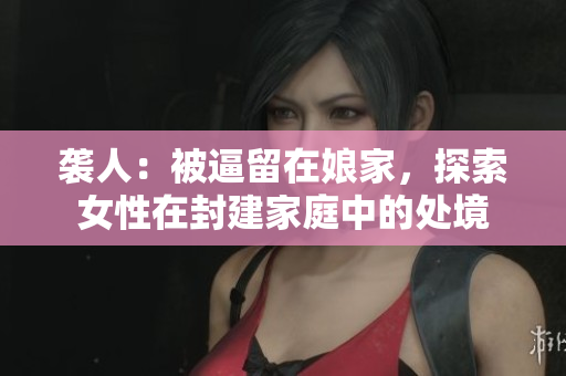 袭人：被逼留在娘家，探索女性在封建家庭中的处境
