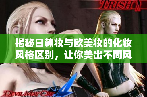 揭秘日韩妆与欧美妆的化妆风格区别，让你美出不同风格！