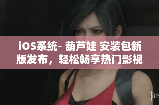 iOS系统- 葫芦娃 安装包新版发布，轻松畅享热门影视资源