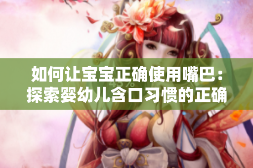 如何让宝宝正确使用嘴巴：探索婴幼儿含口习惯的正确方式