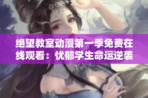 绝望教室动漫第一季免费在线观看：忧郁学生命运逆袭的脱欧之路