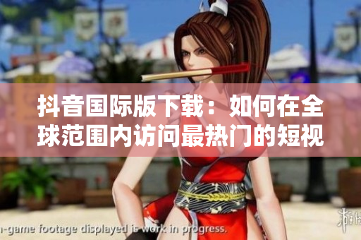 抖音国际版下载：如何在全球范围内访问最热门的短视频应用？