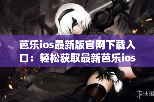 芭乐ios最新版官网下载入口：轻松获取最新芭乐ios版本(1)