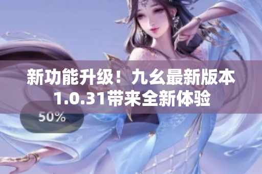 新功能升级！九幺最新版本1.0.31带来全新体验