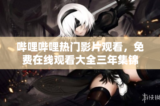 哔哩哔哩热门影片观看，免费在线观看大全三年集锦
