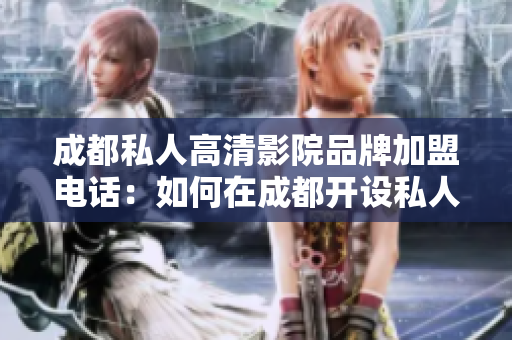 成都私人高清影院品牌加盟电话：如何在成都开设私人高清影院？