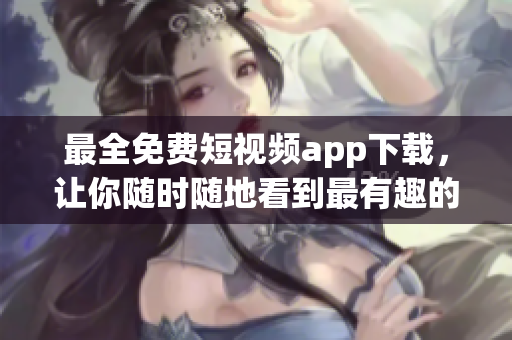最全免费短视频app下载，让你随时随地看到最有趣的短片！