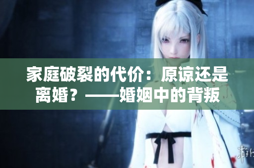 家庭破裂的代价：原谅还是离婚？——婚姻中的背叛