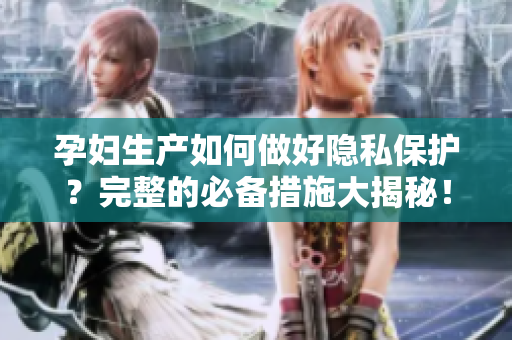 孕妇生产如何做好隐私保护？完整的必备措施大揭秘！