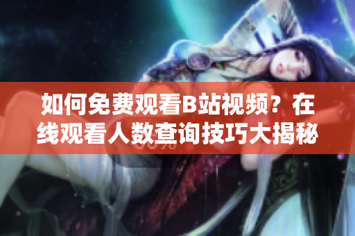 如何免费观看B站视频？在线观看人数查询技巧大揭秘!