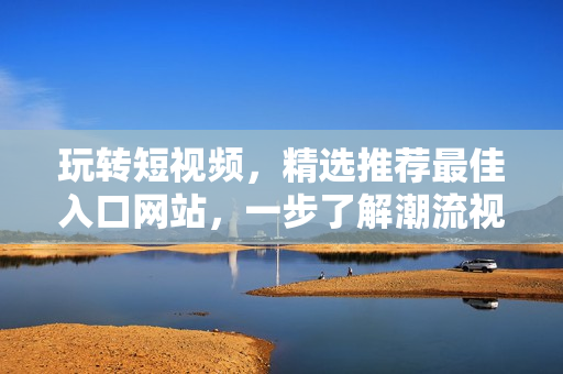 玩转短视频，精选推荐最佳入口网站，一步了解潮流视频趋势