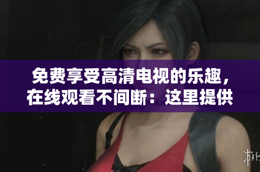 免费享受高清电视的乐趣，在线观看不间断：这里提供最优质的服务