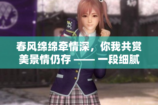 春风绵绵牵情深，你我共赏美景情仍存 —— 一段细腻感人的故事