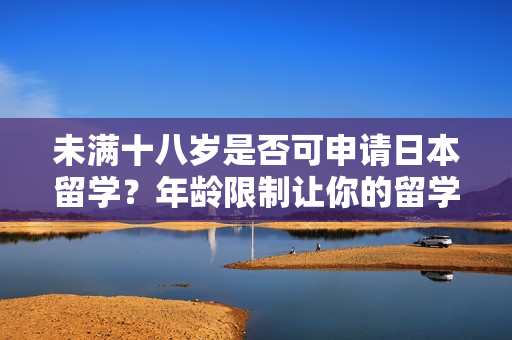 未满十八岁是否可申请日本留学？年龄限制让你的留学梦破灭了吗？