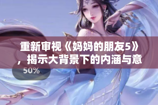 重新审视《妈妈的朋友5》，揭示大背景下的内涵与意义。