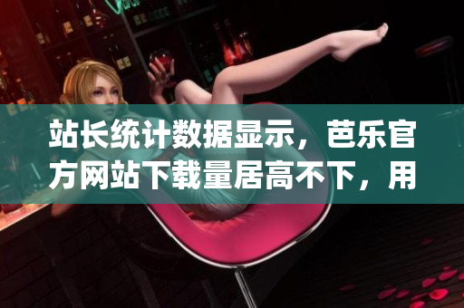 站长统计数据显示，芭乐官方网站下载量居高不下，用户趋之若鹜。(1)