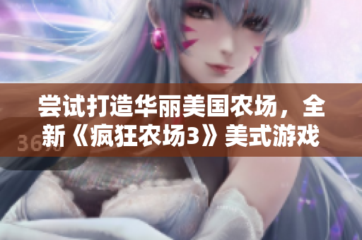 尝试打造华丽美国农场，全新《疯狂农场3》美式游戏体验火爆上线！