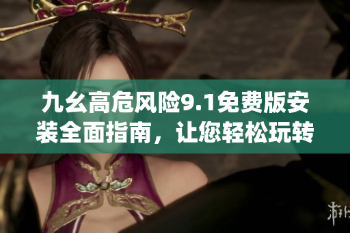 九幺高危风险9.1免费版安装全面指南，让您轻松玩转最新版本(1)