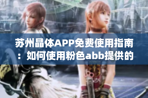 苏州晶体APP免费使用指南：如何使用粉色abb提供的功能？(1)