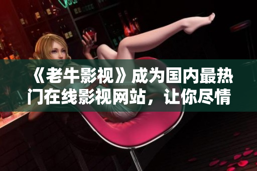 《老牛影视》成为国内最热门在线影视网站，让你尽情畅想好莱坞大片！