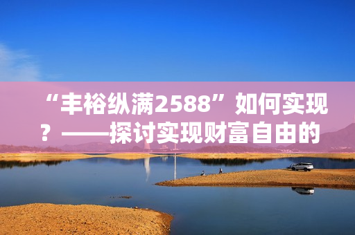 “丰裕纵满2588”如何实现？——探讨实现财富自由的方法论