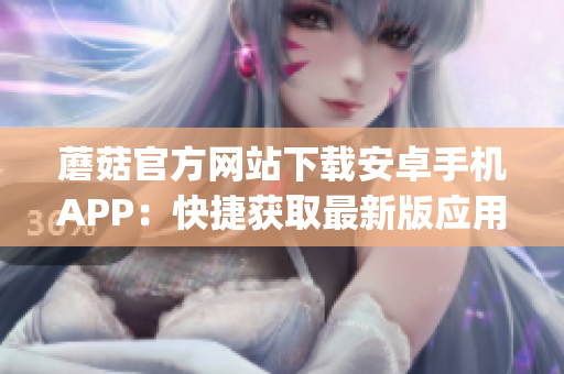 蘑菇官方网站下载安卓手机APP：快捷获取最新版应用程序(1)