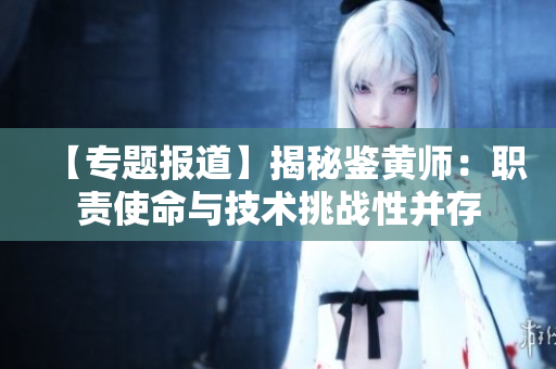 【专题报道】揭秘鉴黄师：职责使命与技术挑战性并存