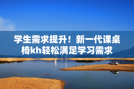 学生需求提升！新一代课桌椅kh轻松满足学习需求