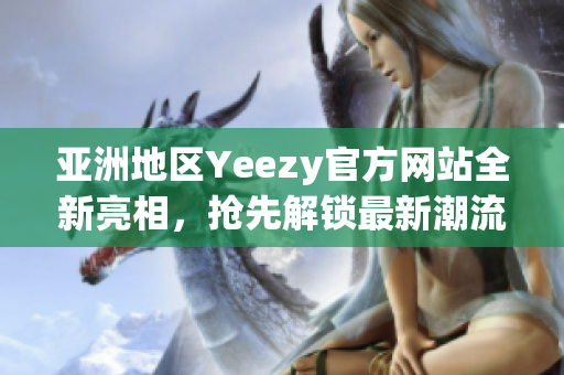亚洲地区Yeezy官方网站全新亮相，抢先解锁最新潮流趋势