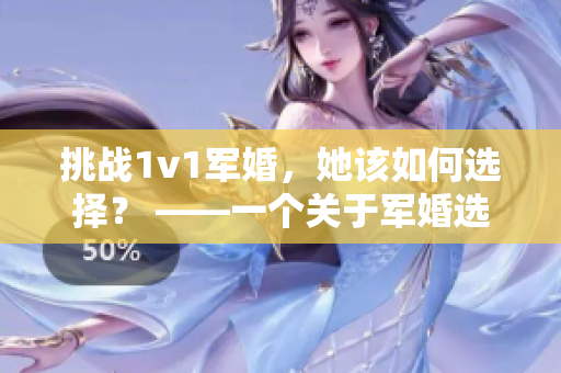 挑战1v1军婚，她该如何选择？ ——一个关于军婚选择困惑的故事