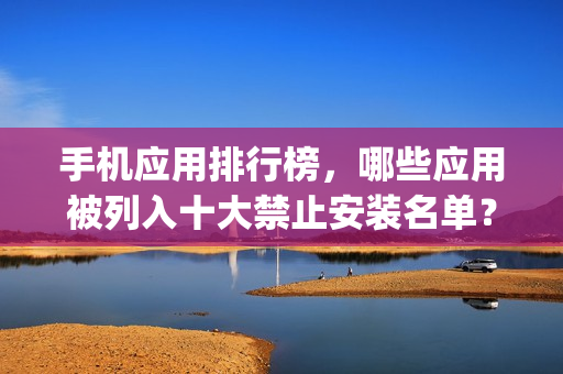 手机应用排行榜，哪些应用被列入十大禁止安装名单？(1)