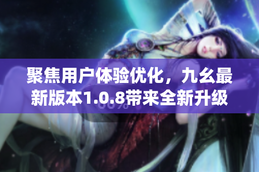 聚焦用户体验优化，九幺最新版本1.0.8带来全新升级(1)