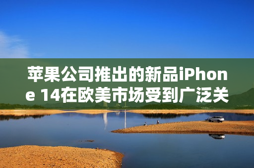 苹果公司推出的新品iPhone 14在欧美市场受到广泛关注