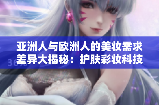 亚洲人与欧洲人的美妆需求差异大揭秘：护肤彩妆科技定制何在？