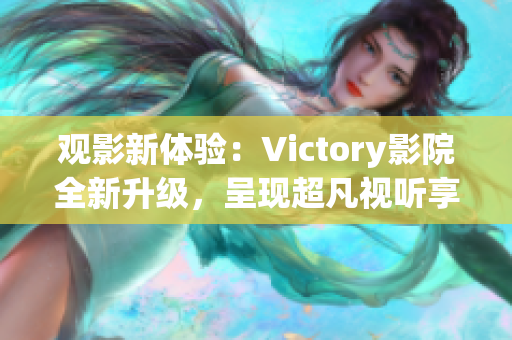 观影新体验：Victory影院全新升级，呈现超凡视听享受