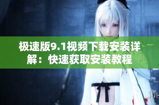 极速版9.1视频下载安装详解：快速获取安装教程